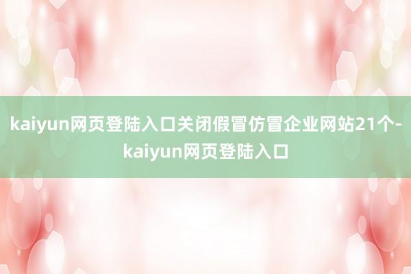 kaiyun网页登陆入口关闭假冒仿冒企业网站21个-kaiyun网页登陆入口