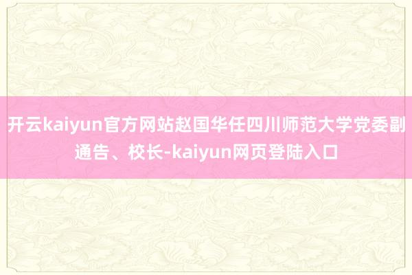 开云kaiyun官方网站赵国华任四川师范大学党委副通告、校长-kaiyun网页登陆入口