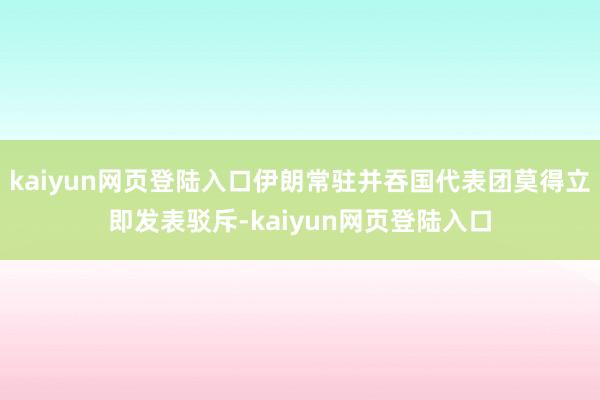 kaiyun网页登陆入口伊朗常驻并吞国代表团莫得立即发表驳斥-kaiyun网页登陆入口