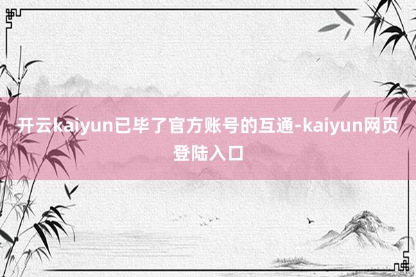 开云kaiyun已毕了官方账号的互通-kaiyun网页登陆入口