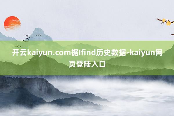 开云kaiyun.com据Ifind历史数据-kaiyun网页登陆入口