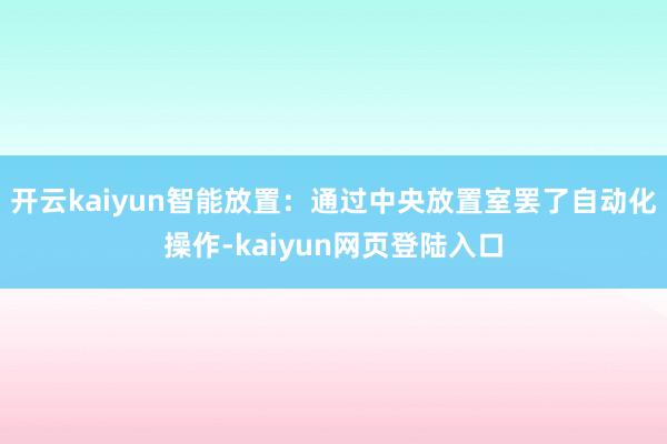 开云kaiyun智能放置：通过中央放置室罢了自动化操作-kaiyun网页登陆入口