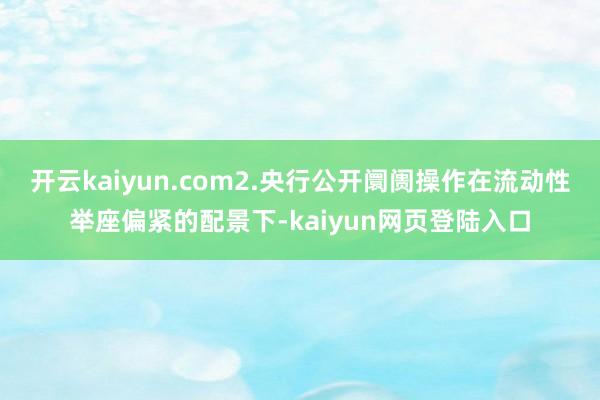 开云kaiyun.com2.央行公开阛阓操作在流动性举座偏紧的配景下-kaiyun网页登陆入口