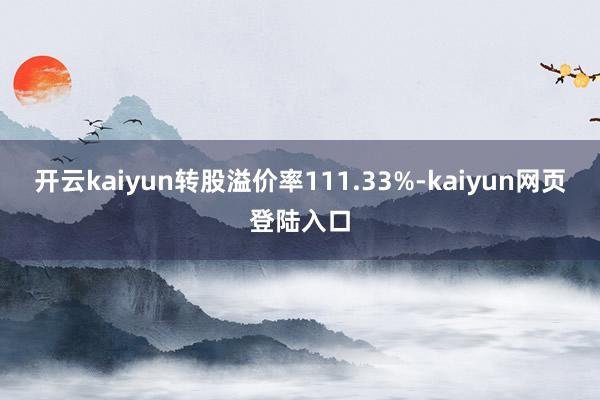 开云kaiyun转股溢价率111.33%-kaiyun网页登陆入口