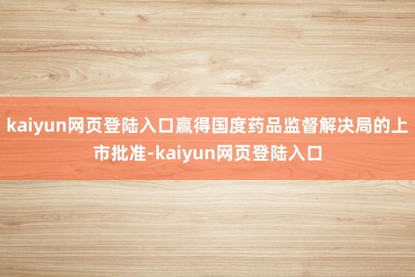 kaiyun网页登陆入口赢得国度药品监督解决局的上市批准-kaiyun网页登陆入口