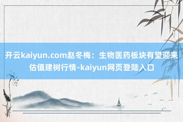 开云kaiyun.com赵冬梅:生物医药板块有望迎来估值建树行情-kaiyun网页登陆入口