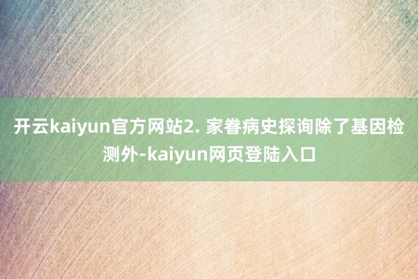 开云kaiyun官方网站2. 家眷病史探询除了基因检测外-kaiyun网页登陆入口