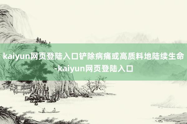 kaiyun网页登陆入口铲除病痛或高质料地陆续生命-kaiyun网页登陆入口