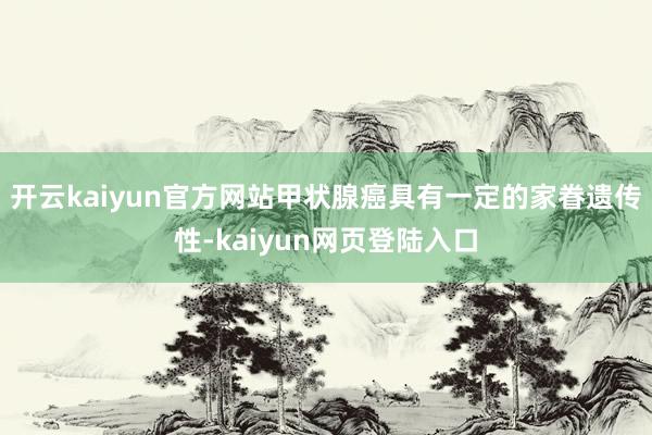 开云kaiyun官方网站甲状腺癌具有一定的家眷遗传性-kaiyun网页登陆入口