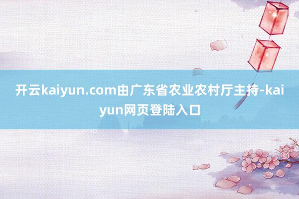 开云kaiyun.com由广东省农业农村厅主持-kaiyun网页登陆入口