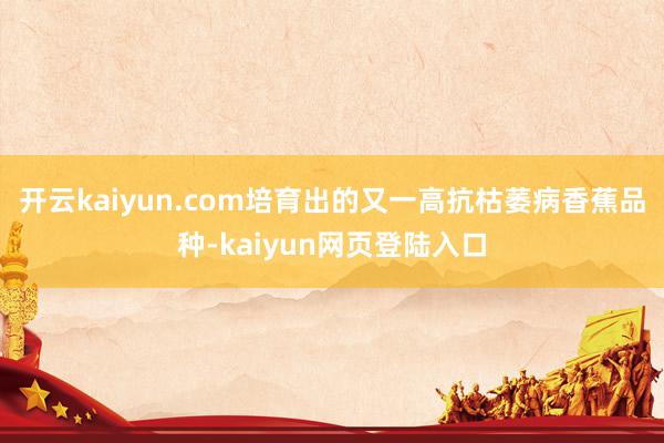 开云kaiyun.com培育出的又一高抗枯萎病香蕉品种-kaiyun网页登陆入口