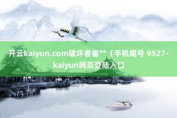 开云kaiyun.com破坏者崔**（手机尾号 9527-kaiyun网页登陆入口
