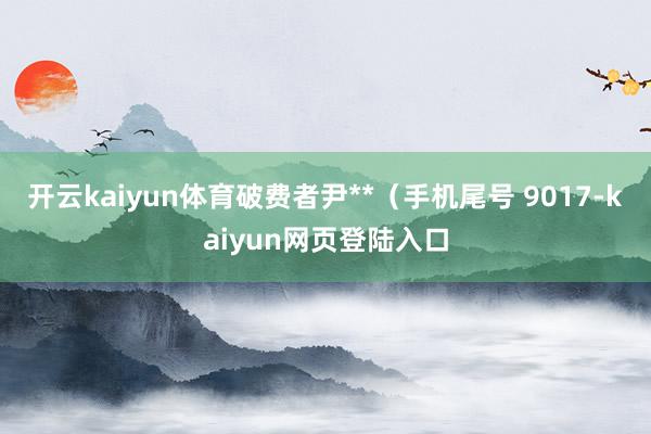 开云kaiyun体育破费者尹**（手机尾号 9017-kaiyun网页登陆入口