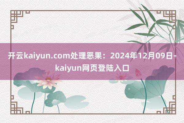 开云kaiyun.com处理恶果：2024年12月09日-kaiyun网页登陆入口