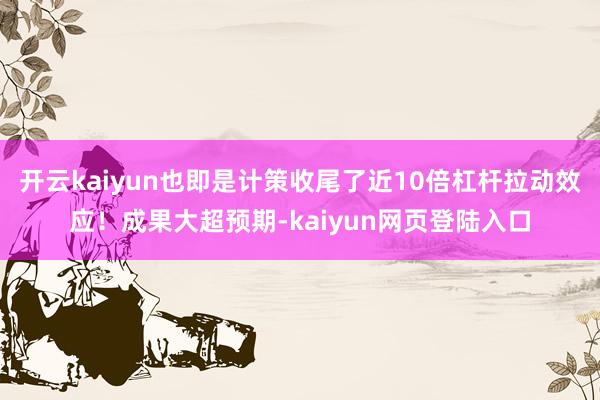 开云kaiyun也即是计策收尾了近10倍杠杆拉动效应！成果大超预期-kaiyun网页登陆入口
