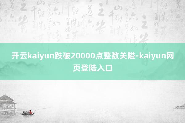 开云kaiyun跌破20000点整数关隘-kaiyun网页登陆入口