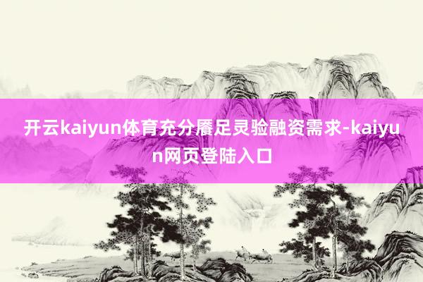 开云kaiyun体育充分餍足灵验融资需求-kaiyun网页登陆入口