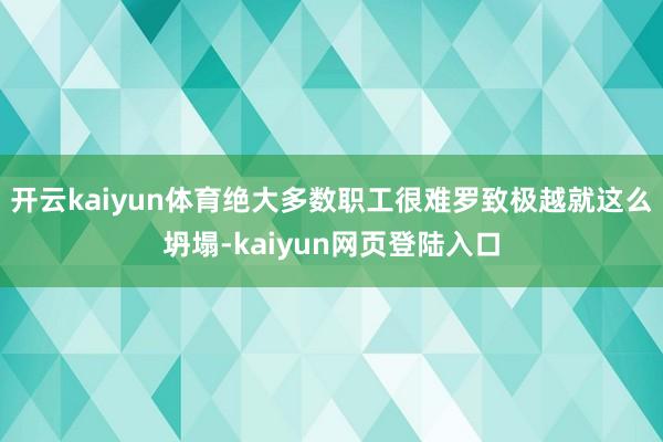开云kaiyun体育　　绝大多数职工很难罗致极越就这么坍塌-kaiyun网页登陆入口