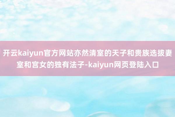 开云kaiyun官方网站亦然清室的天子和贵族选拔妻室和宫女的独有法子-kaiyun网页登陆入口