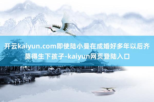 开云kaiyun.com即使陆小曼在成婚好多年以后齐莫得生下孩子-kaiyun网页登陆入口