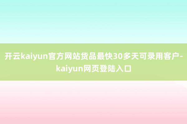 开云kaiyun官方网站货品最快30多天可录用客户-kaiyun网页登陆入口