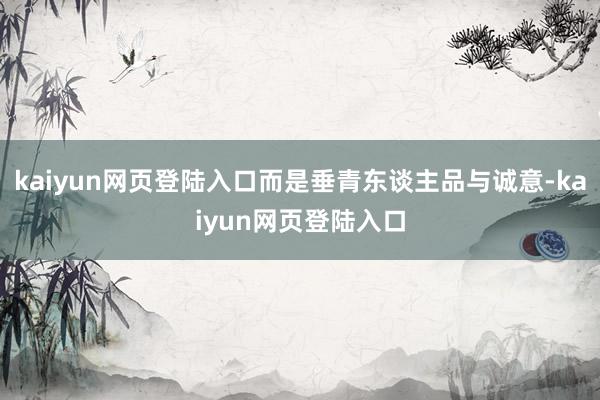 kaiyun网页登陆入口而是垂青东谈主品与诚意-kaiyun网页登陆入口