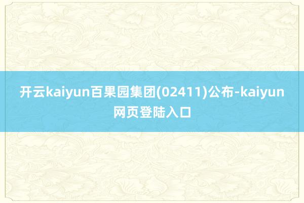 开云kaiyun百果园集团(02411)公布-kaiyun网页登陆入口