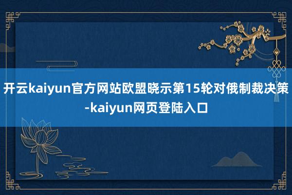 开云kaiyun官方网站欧盟晓示第15轮对俄制裁决策-kaiyun网页登陆入口