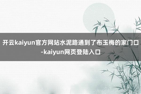 开云kaiyun官方网站水泥路通到了布玉梅的家门口-kaiyun网页登陆入口