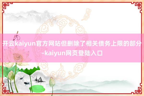 开云kaiyun官方网站但删除了相关债务上限的部分-kaiyun网页登陆入口