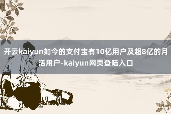 开云kaiyun如今的支付宝有10亿用户及超8亿的月活用户-kaiyun网页登陆入口