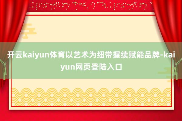 开云kaiyun体育以艺术为纽带握续赋能品牌-kaiyun网页登陆入口