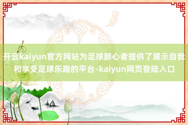 开云kaiyun官方网站为足球醉心者提供了展示自我和享受足球乐趣的平台-kaiyun网页登陆入口