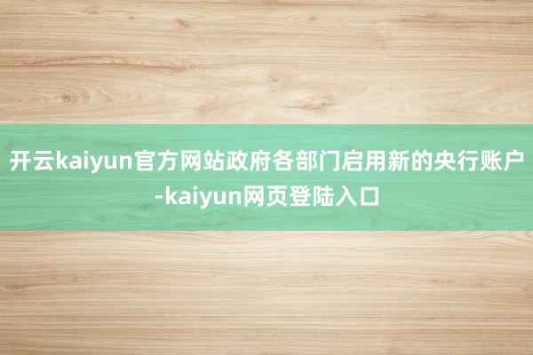 开云kaiyun官方网站政府各部门启用新的央行账户-kaiyun网页登陆入口