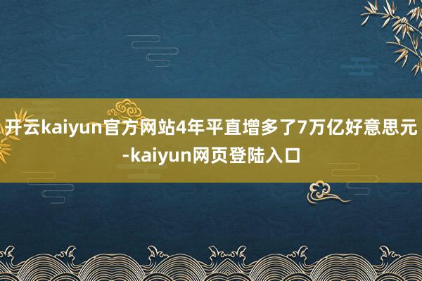 开云kaiyun官方网站4年平直增多了7万亿好意思元-kaiyun网页登陆入口
