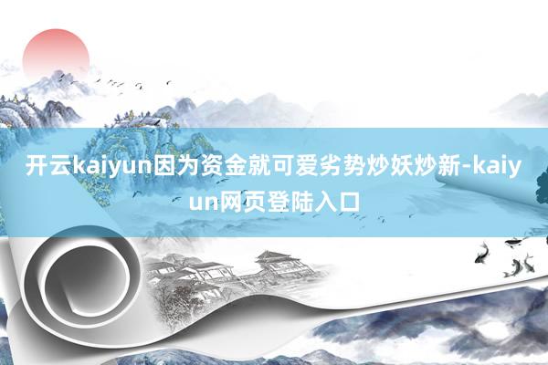 开云kaiyun因为资金就可爱劣势炒妖炒新-kaiyun网页登陆入口