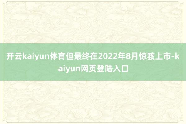 开云kaiyun体育但最终在2022年8月惊骇上市-kaiyun网页登陆入口