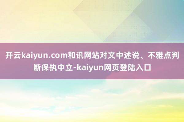 开云kaiyun.com和讯网站对文中述说、不雅点判断保执中立-kaiyun网页登陆入口