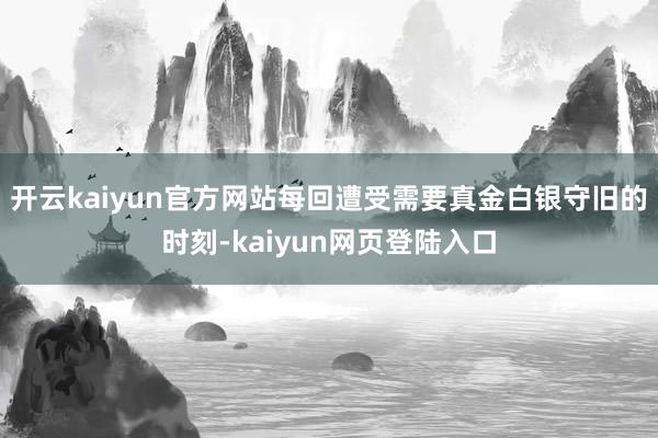 开云kaiyun官方网站每回遭受需要真金白银守旧的时刻-kaiyun网页登陆入口