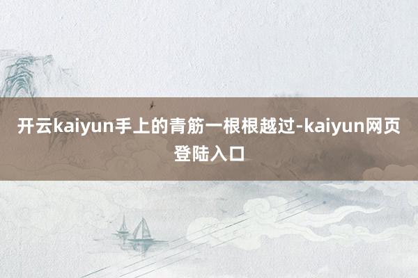 开云kaiyun手上的青筋一根根越过-kaiyun网页登陆入口