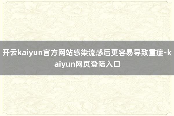 开云kaiyun官方网站感染流感后更容易导致重症-kaiyun网页登陆入口