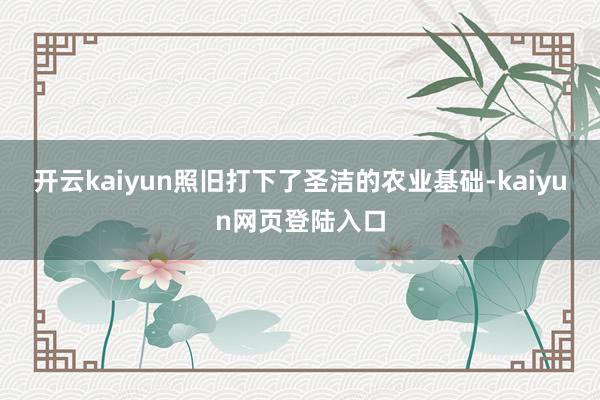 开云kaiyun照旧打下了圣洁的农业基础-kaiyun网页登陆入口
