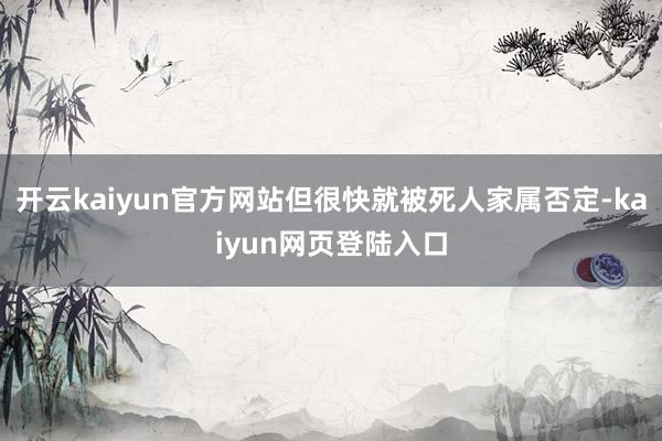 开云kaiyun官方网站但很快就被死人家属否定-kaiyun网页登陆入口