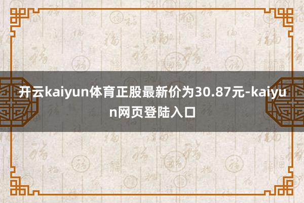 开云kaiyun体育正股最新价为30.87元-kaiyun网页登陆入口