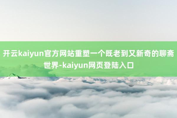 开云kaiyun官方网站重塑一个既老到又新奇的聊斋世界-kaiyun网页登陆入口