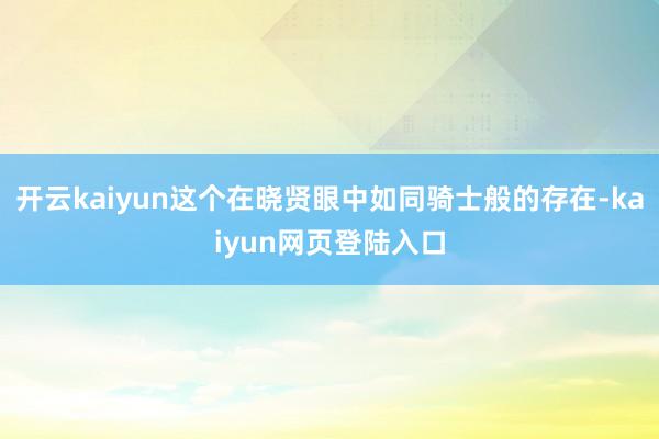 开云kaiyun这个在晓贤眼中如同骑士般的存在-kaiyun网页登陆入口