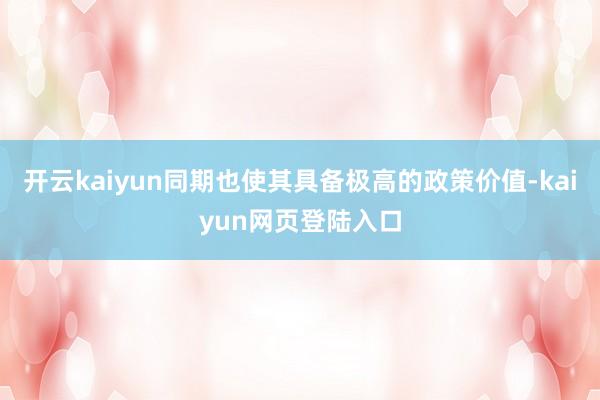 开云kaiyun同期也使其具备极高的政策价值-kaiyun网页登陆入口