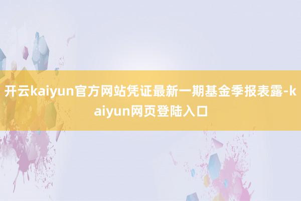 开云kaiyun官方网站凭证最新一期基金季报表露-kaiyun网页登陆入口