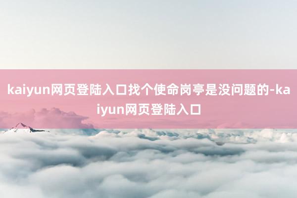 kaiyun网页登陆入口找个使命岗亭是没问题的-kaiyun网页登陆入口