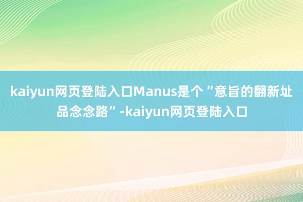 kaiyun网页登陆入口Manus是个“意旨的翻新址品念念路”-kaiyun网页登陆入口